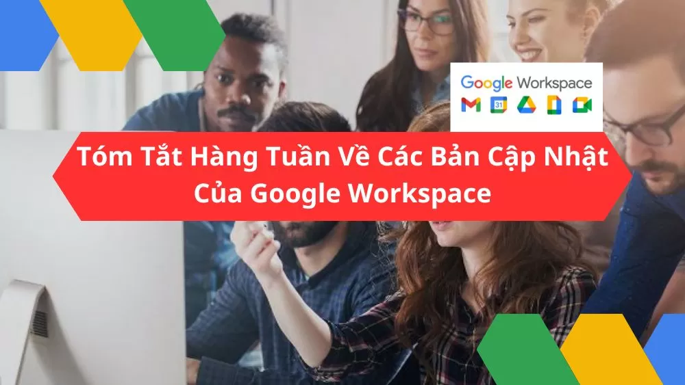 Tóm Tắt Hàng Tuần Về Các Bản Cập Nhật Của Google Workspace - Ngày 24 Tháng 5 Năm 2024