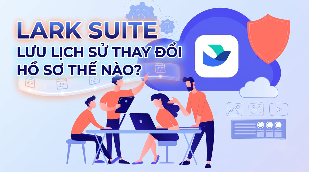 Lark Suite lưu lịch sử thay đổi hồ sơ thế nào?