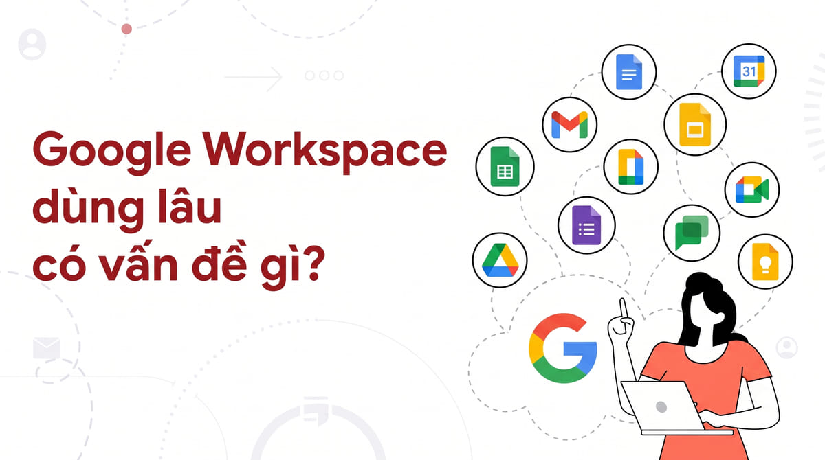 Google Workspace dùng lâu có vấn đề gì?