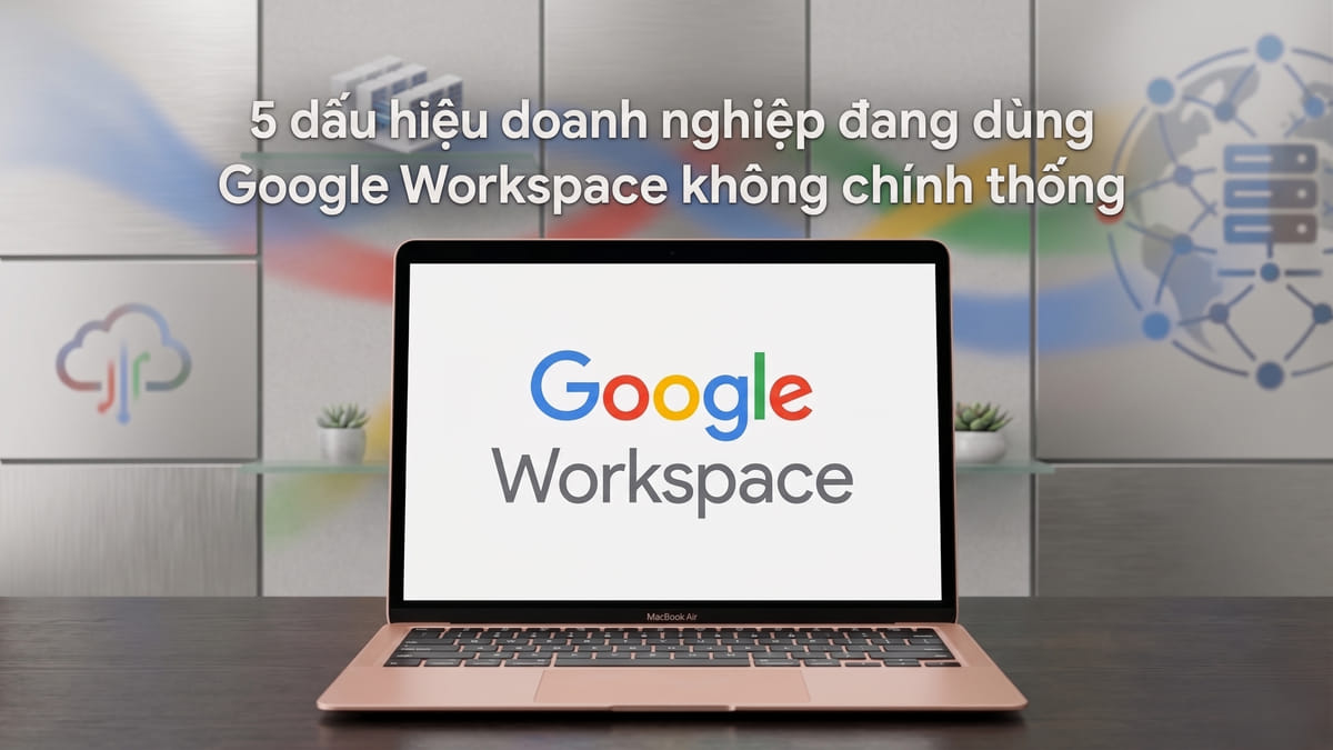 5 dấu hiệu doanh nghiệp đang dùng Google Workspace không chính thống