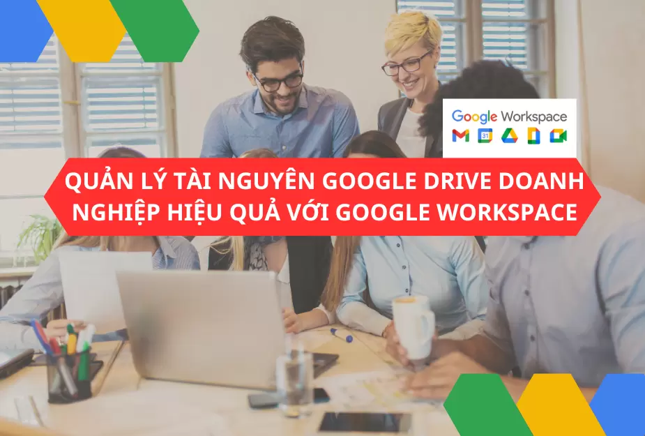 Quản lý tài nguyên Google drive doanh nghiệp hiệu quả với Google Workspace