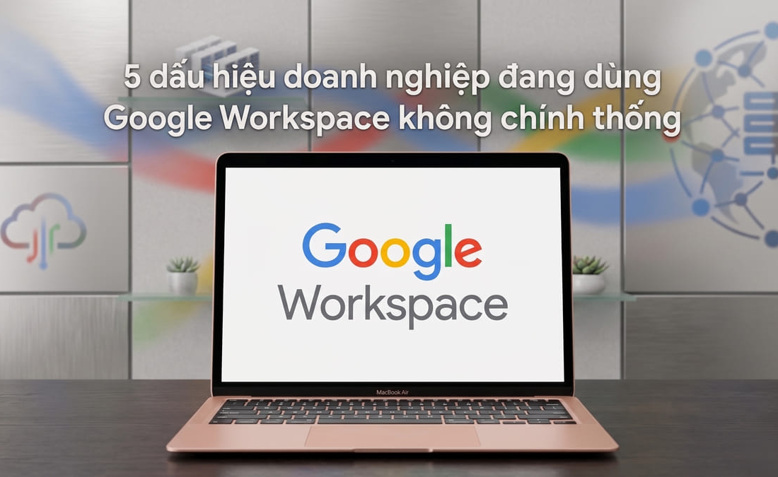 5 dấu hiệu doanh nghiệp đang dùng Google Workspace không chính thống