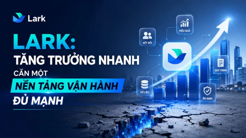 Lark: Tăng trưởng nhanh cần một nền tảng vận hành đủ mạnh